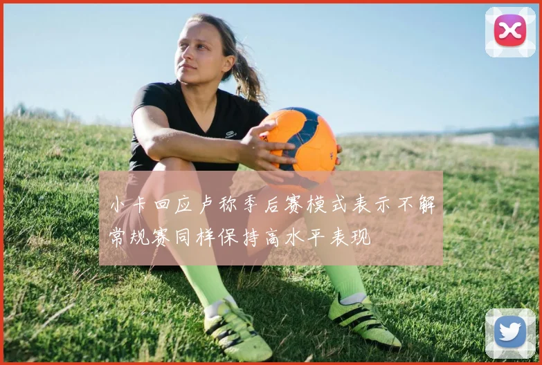 小卡回应卢称季后赛模式表示不解常规赛同样保持高水平表现