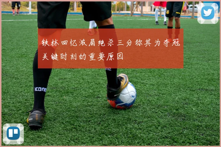 铁林回忆浓眉绝杀三分称其为夺冠关键时刻的重要原因