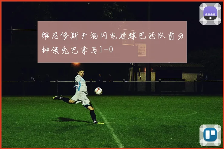 维尼修斯开场闪电进球巴西队首分钟领先巴拿马1-0