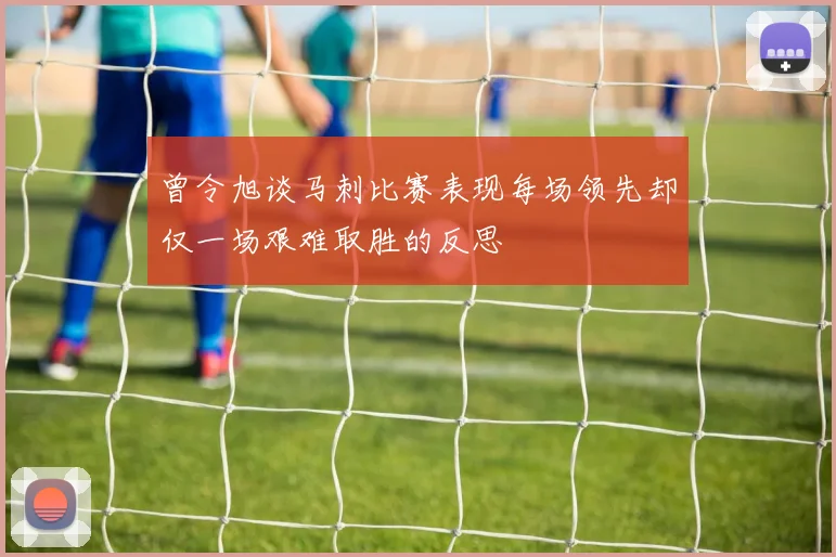 曾令旭谈马刺比赛表现每场领先却仅一场艰难取胜的反思