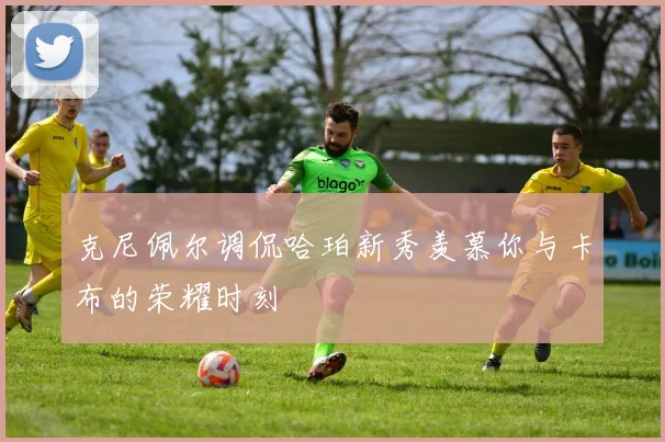 克尼佩尔调侃哈珀新秀羡慕你与卡布的荣耀时刻
