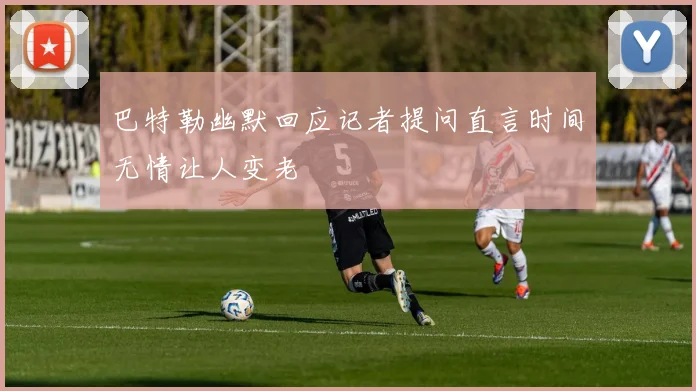 巴特勒幽默回应记者提问直言时间无情让人变老