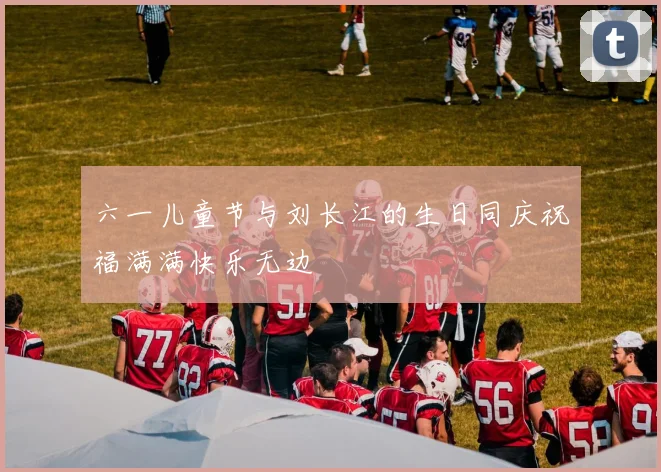 六一儿童节与刘长江的生日同庆祝福满满快乐无边