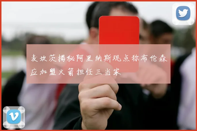 麦坎茨揭秘阿里纳斯观点称布伦森应加盟火箭担任三当家
