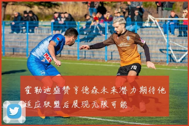 霍勒迪盛赞亨德森未来潜力期待他适应联盟后展现无限可能