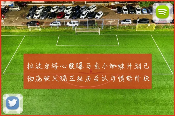 拉波尔塔心腹曝马竞小蜘蛛计划已彻底破灭现正经历否认与愤怒阶段