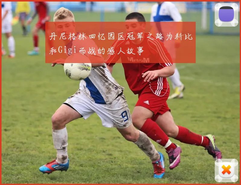 丹尼格林回忆园区冠军之路为科比和Gigi而战的感人故事