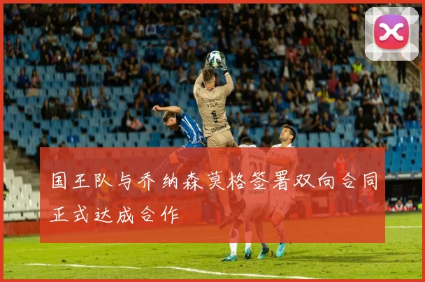 国王队与乔纳森莫格签署双向合同正式达成合作