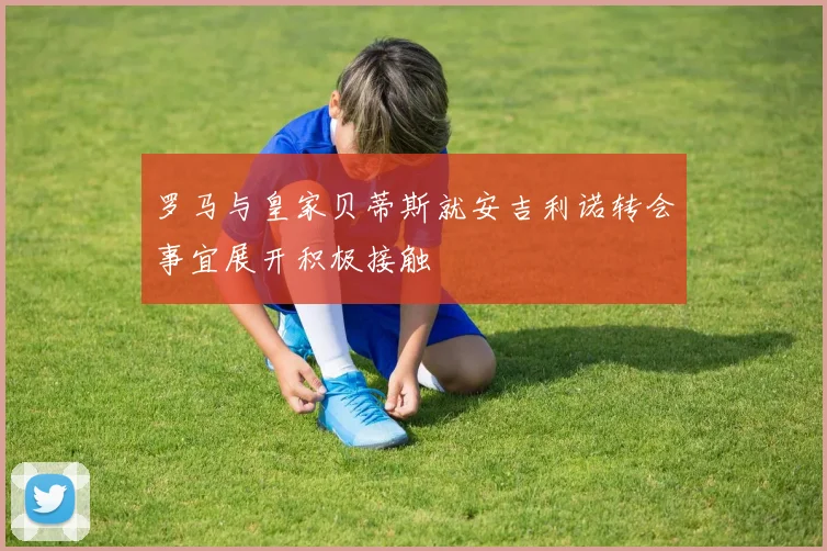 罗马与皇家贝蒂斯就安吉利诺转会事宜展开积极接触