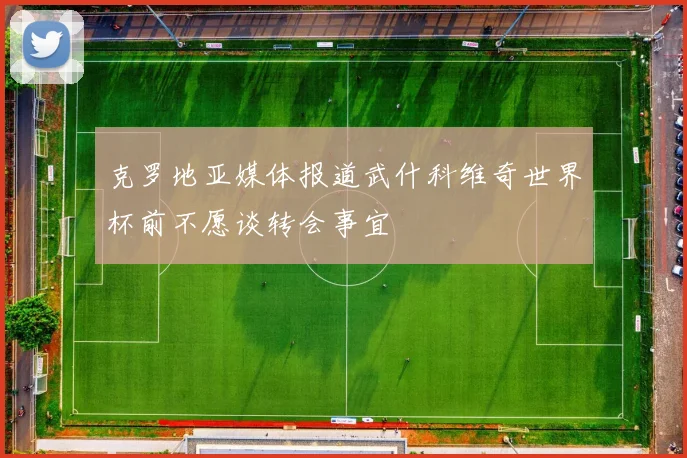 克罗地亚媒体报道武什科维奇世界杯前不愿谈转会事宜