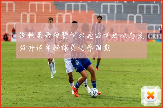 斯帕莱蒂称赞伊尔迪兹训练状态良好并谈年轻球员培养周期