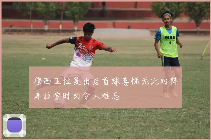 穆西亚拉复出后首球喜悦无比对阵库拉索时刻令人难忘