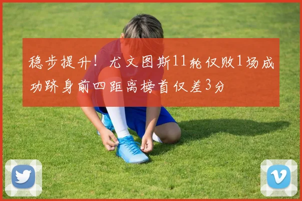 稳步提升！尤文图斯11轮仅败1场成功跻身前四距离榜首仅差3分