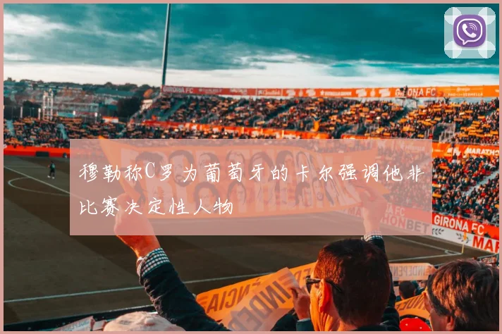 穆勒称C罗为葡萄牙的卡尔强调他非比赛决定性人物