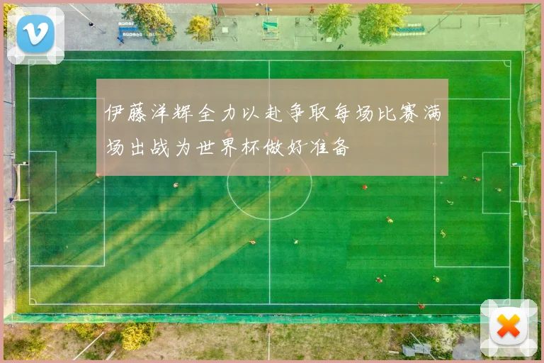 伊藤洋辉全力以赴争取每场比赛满场出战为世界杯做好准备