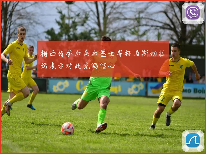 梅西将参加美加墨世界杯马斯切拉诺表示对此充满信心