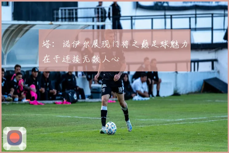 塔：诺伊尔展现门将之巅足球魅力在于连接无数人心