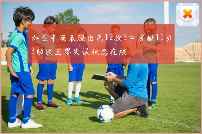 加兰半场表现出色12投5中贡献11分3助攻且零失误状态在线