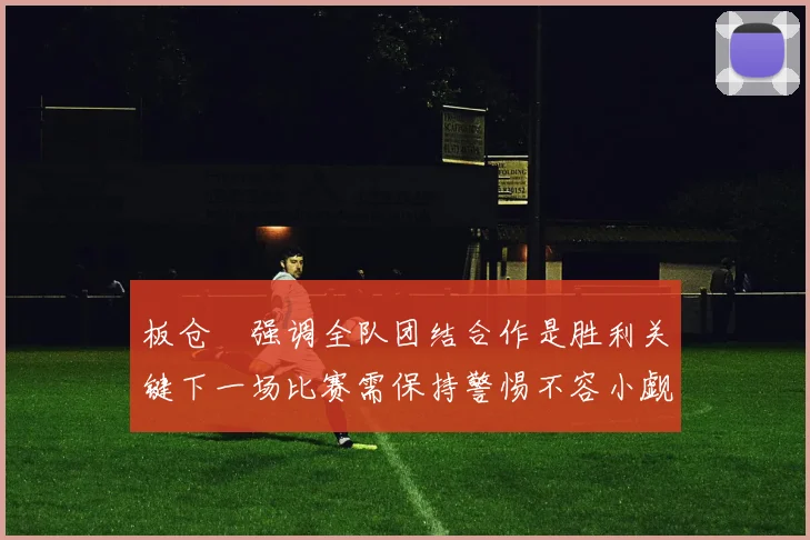 板仓滉强调全队团结合作是胜利关键下一场比赛需保持警惕不容小觑