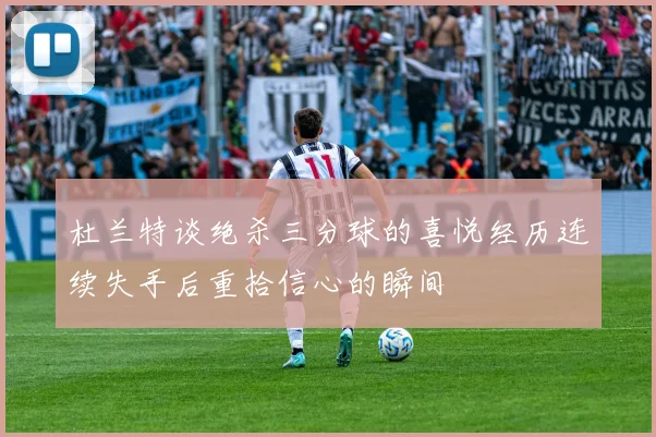 杜兰特谈绝杀三分球的喜悦经历连续失手后重拾信心的瞬间